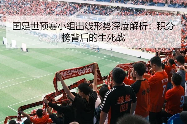 国足世预赛小组出线形势深度解析：积分榜背后的生死战