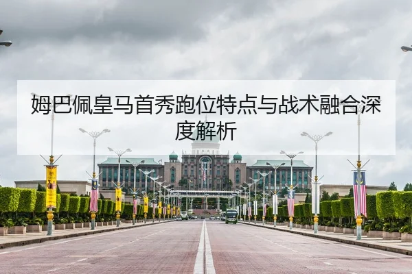 姆巴佩皇马首秀跑位特点与战术融合深度解析