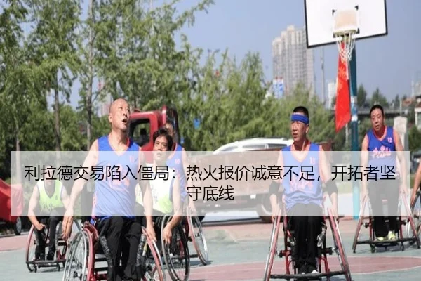 利拉德交易陷入僵局：热火报价诚意不足，开拓者坚守底线