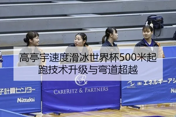 高亭宇速度滑冰世界杯500米起跑技术升级与弯道超越