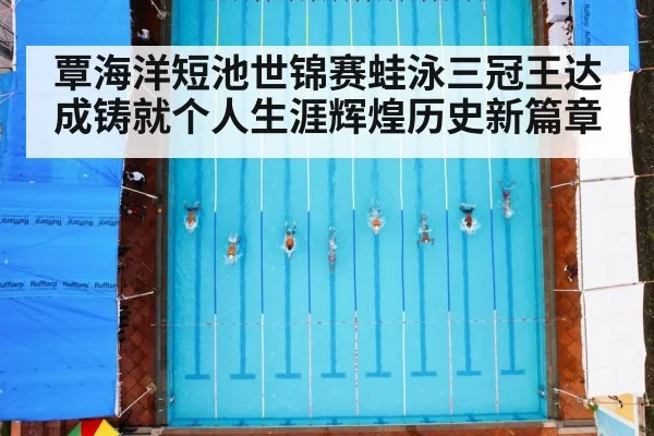覃海洋短池世锦赛蛙泳三冠王达成铸就个人生涯辉煌历史新篇章