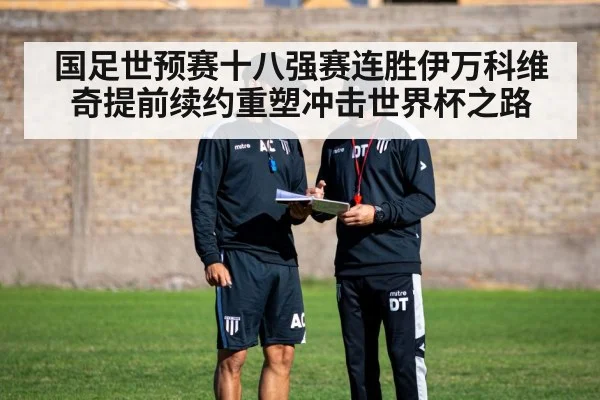 国足世预赛十八强赛连胜伊万科维奇提前续约重塑冲击世界杯之路