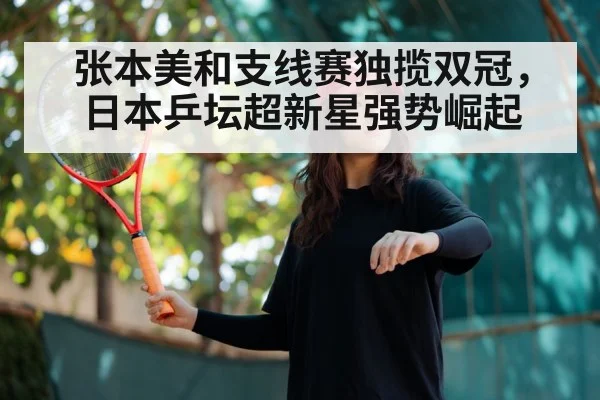张本美和支线赛独揽双冠，日本乒坛超新星强势崛起
