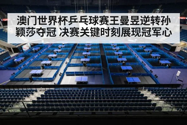 澳门世界杯乒乓球赛王曼昱逆转孙颖莎夺冠 决赛关键时刻展现冠军心