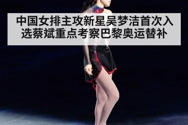 中国女排主攻新星吴梦洁首次入选蔡斌重点考察巴黎奥运替补