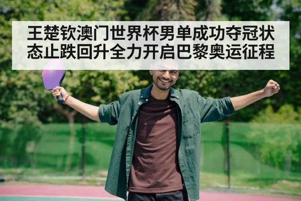 王楚钦澳门世界杯男单成功夺冠状态止跌回升全力开启巴黎奥运征程