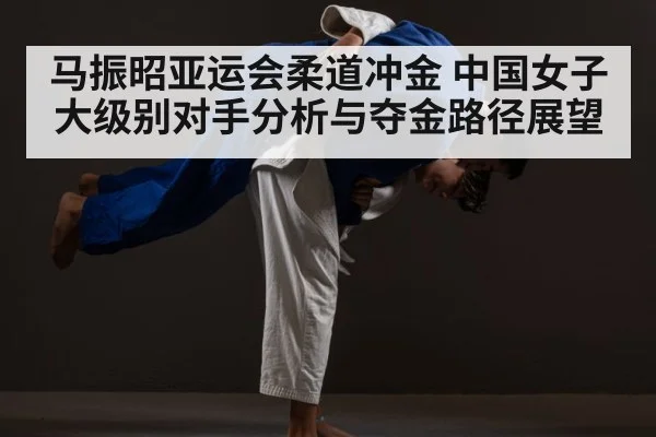 马振昭亚运会柔道冲金 中国女子大级别对手分析与夺金路径展望