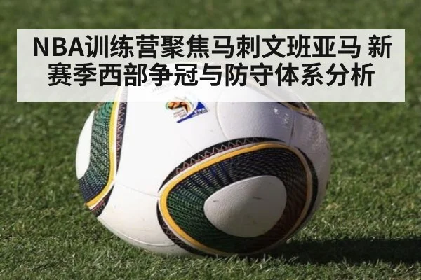 NBA训练营聚焦马刺文班亚马 新赛季西部争冠与防守体系分析