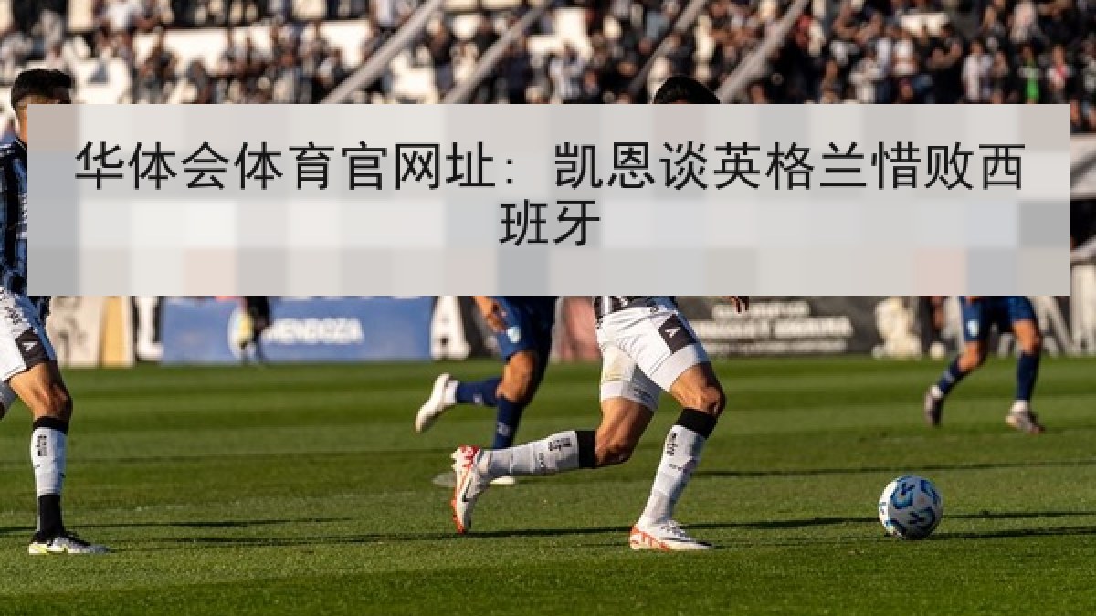 华体会体育官网址: 凯恩谈英格兰惜败西班牙 华体会体育官网址: 凯恩谈英格兰惜败西班牙