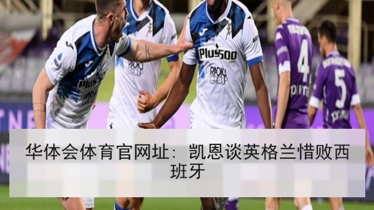 华体会体育官网址: 凯恩谈英格兰惜败西班牙