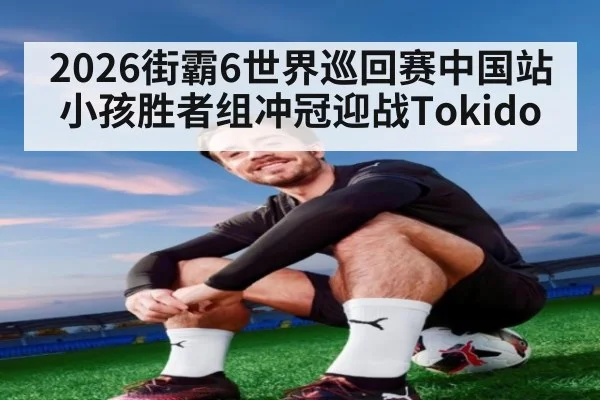 2026街霸6世界巡回赛中国站 小孩胜者组冲冠迎战Tokido